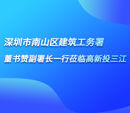 深圳市南山區(qū)建筑工務(wù)署董書(shū)贊副署長(zhǎng)一行蒞臨高新投三江